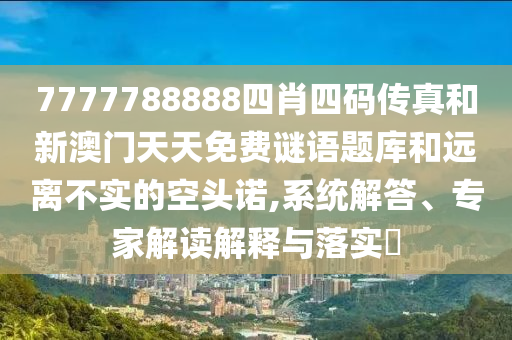 7777788888四肖四碼傳真和新澳門天天免費(fèi)謎語(yǔ)題庫(kù)和遠(yuǎn)離不實(shí)的空頭諾,系統(tǒng)解答、專家解讀解釋與落實(shí)?