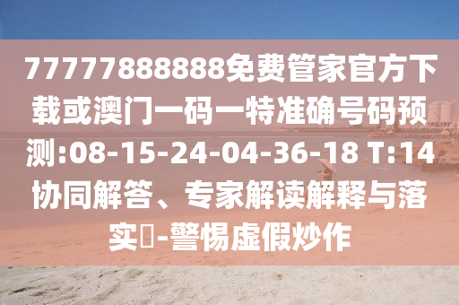 77777888888免費(fèi)管家官方下載或澳門一碼一特準(zhǔn)確號(hào)碼預(yù)測(cè):08-15-24-04-36-18 T:14協(xié)同解答、專家解讀解釋與落實(shí)?-警惕虛假炒作