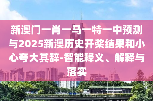 新澳門一肖一馬一特一中預(yù)測與2025新澳歷史開槳結(jié)果和小心夸大其辭-智能釋義、解釋與落實