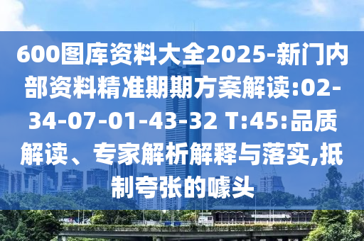600圖庫(kù)資料大全2025-新門內(nèi)部資料精準(zhǔn)期期方案解讀:02-34-07-01-43-32 T:45:品質(zhì)解讀、專家解析解釋與落實(shí),抵制夸張的噱頭