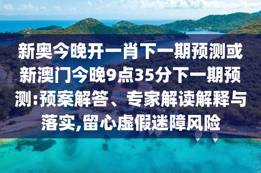新奧今晚開一肖下一期預(yù)測或新澳門今晚9點35分下一期預(yù)測:預(yù)案解答、專家解讀解釋與落實,留心虛假迷障風(fēng)險