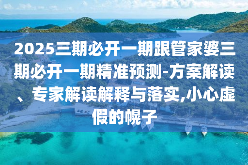 2025三期必開一期跟管家婆三期必開一期精準(zhǔn)預(yù)測-方案解讀、專家解讀解釋與落實(shí),小心虛假的幌子