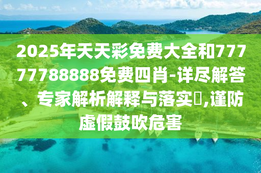 2025年天天彩免費(fèi)大全和77777788888免費(fèi)四肖-詳盡解答、專家解析解釋與落實(shí)?,謹(jǐn)防虛假鼓吹危害