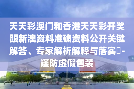天天彩澳門(mén)和香港天天彩開(kāi)獎(jiǎng)跟新澳資料準(zhǔn)確資料公開(kāi)關(guān)鍵解答、專(zhuān)家解析解釋與落實(shí)?-謹(jǐn)防虛假包裝