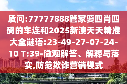 質(zhì)問:77777888管家婆四肖四碼的車連和2025新澳天天精準(zhǔn)大全謎語(yǔ):23-49-27-07-24-10 T:39-微觀解答、解釋與落實(shí),防范欺詐營(yíng)銷模式