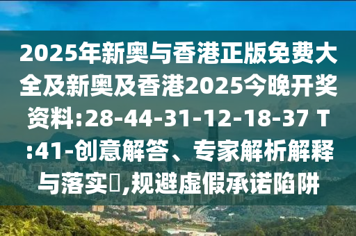 2025年新奧與香港正版免費大全及新奧及香港2025今晚開獎資料:28-44-31-12-18-37 T:41-創(chuàng)意解答、專家解析解釋與落實?,規(guī)避虛假承諾陷阱