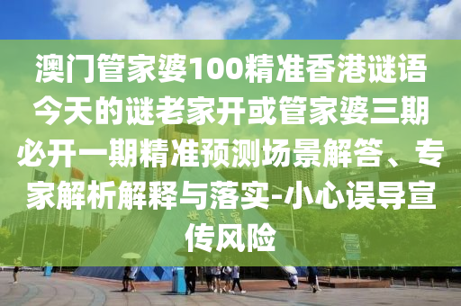澳門管家婆100精準(zhǔn)香港謎語(yǔ)今天的謎老家開或管家婆三期必開一期精準(zhǔn)預(yù)測(cè)場(chǎng)景解答、專家解析解釋與落實(shí)-小心誤導(dǎo)宣傳風(fēng)險(xiǎn)