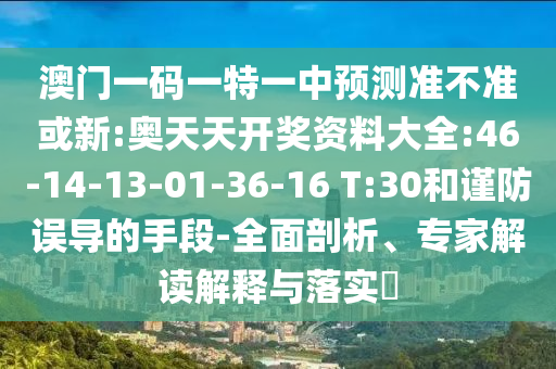 澳門一碼一特一中預(yù)測準(zhǔn)不準(zhǔn)或新:奧天天開獎資料大全:46-14-13-01-36-16 T:30和謹(jǐn)防誤導(dǎo)的手段-全面剖析、專家解讀解釋與落實?