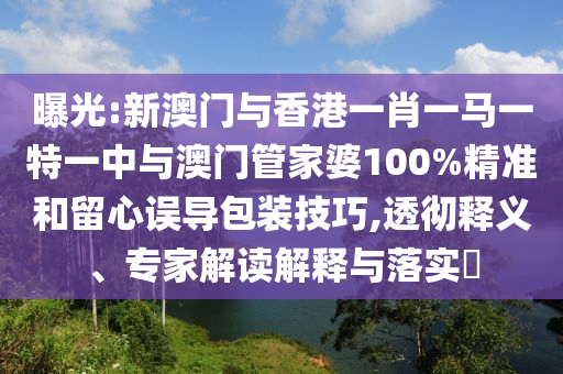 曝光:新澳門與香港一肖一馬一特一中與澳門管家婆100%精準(zhǔn)和留心誤導(dǎo)包裝技巧,透徹釋義、專家解讀解釋與落實(shí)?
