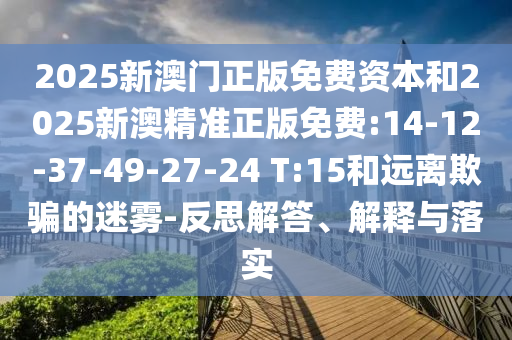 2025新澳門正版免費資本和2025新澳精準正版免費:14-12-37-49-27-24 T:15和遠離欺騙的迷霧-反思解答、解釋與落實