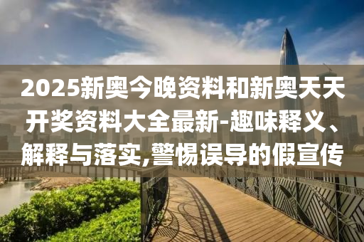 2025新奧今晚資料和新奧天天開(kāi)獎(jiǎng)資料大全最新-趣味釋義、解釋與落實(shí),警惕誤導(dǎo)的假宣傳