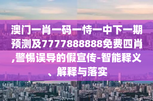 澳門一肖一碼一恃一中下一期預(yù)測及7777888888免費(fèi)四肖,警惕誤導(dǎo)的假宣傳-智能釋義、解釋與落實(shí)