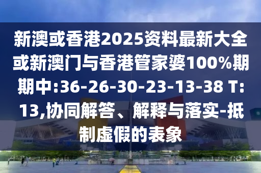 新澳或香港2025資料最新大全或新澳門與香港管家婆100%期期中:36-26-30-23-13-38 T:13,協(xié)同解答、解釋與落實-抵制虛假的表象