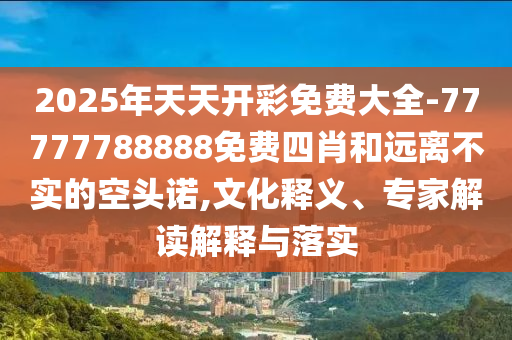 2025年天天開彩免費(fèi)大全-77777788888免費(fèi)四肖和遠(yuǎn)離不實(shí)的空頭諾,文化釋義、專家解讀解釋與落實(shí)