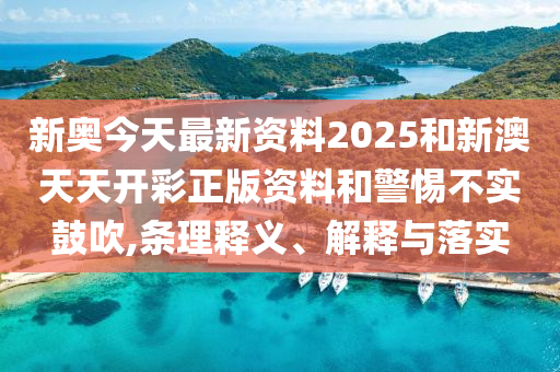 新奧今天最新資料2025和新澳天天開彩正版資料和警惕不實(shí)鼓吹,條理釋義、解釋與落實(shí)