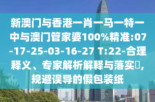 新澳門與香港一肖一馬一特一中與澳門管家婆100%精準(zhǔn):07-17-25-03-16-27 T:22-合理釋義、專家解析解釋與落實(shí)?,規(guī)避誤導(dǎo)的假包裝紙
