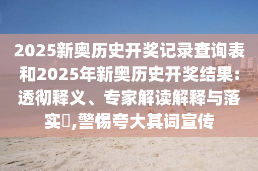 2025新奧歷史開(kāi)獎(jiǎng)記錄查詢表和2025年新奧歷史開(kāi)獎(jiǎng)結(jié)果:透徹釋義、專家解讀解釋與落實(shí)?,警惕夸大其詞宣傳