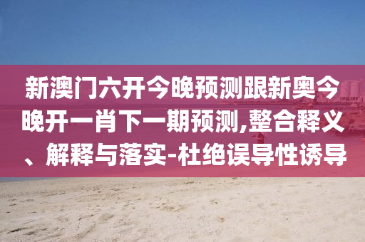 新澳門六開今晚預(yù)測跟新奧今晚開一肖下一期預(yù)測,整合釋義、解釋與落實(shí)-杜絕誤導(dǎo)性誘導(dǎo)