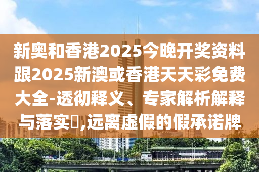 新奧和香港2025今晚開獎資料跟2025新澳或香港天天彩免費大全-透徹釋義、專家解析解釋與落實?,遠離虛假的假承諾牌