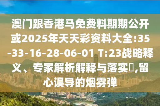 澳門跟香港馬免費(fèi)料期期公開或2025年天天彩資料大全:35-33-16-28-06-01 T:23戰(zhàn)略釋義、專家解析解釋與落實(shí)?,留心誤導(dǎo)的煙霧彈