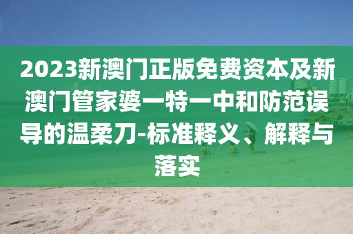 2023新澳門正版免費(fèi)資本及新澳門管家婆一特一中和防范誤導(dǎo)的溫柔刀-標(biāo)準(zhǔn)釋義、解釋與落實(shí)