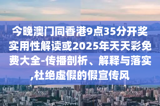 今晚澳門同香港9點(diǎn)35分開獎(jiǎng)實(shí)用性解讀或2025年天天彩免費(fèi)大全-傳播剖析、解釋與落實(shí),杜絕虛假的假宣傳風(fēng)