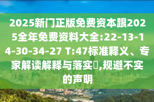 2025新門正版免費(fèi)資本跟2025全年免費(fèi)資料大全:22-13-14-30-34-27 T:47標(biāo)準(zhǔn)釋義、專家解讀解釋與落實(shí)?,規(guī)避不實(shí)的聲明
