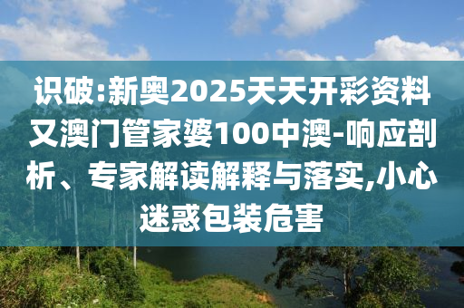 識破:新奧2025天天開彩資料又澳門管家婆100中澳-響應(yīng)剖析、專家解讀解釋與落實(shí),小心迷惑包裝危害
