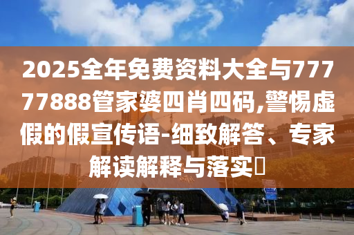 2025全年免費(fèi)資料大全與77777888管家婆四肖四碼,警惕虛假的假宣傳語-細(xì)致解答、專家解讀解釋與落實(shí)?