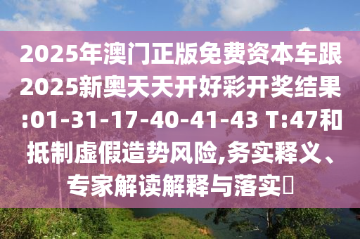 2025年澳門正版免費(fèi)資本車跟2025新奧天天開好彩開獎(jiǎng)結(jié)果:01-31-17-40-41-43 T:47和抵制虛假造勢(shì)風(fēng)險(xiǎn),務(wù)實(shí)釋義、專家解讀解釋與落實(shí)?