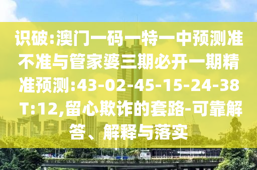 識(shí)破:澳門一碼一特一中預(yù)測(cè)準(zhǔn)不準(zhǔn)與管家婆三期必開一期精準(zhǔn)預(yù)測(cè):43-02-45-15-24-38 T:12,留心欺詐的套路-可靠解答、解釋與落實(shí)