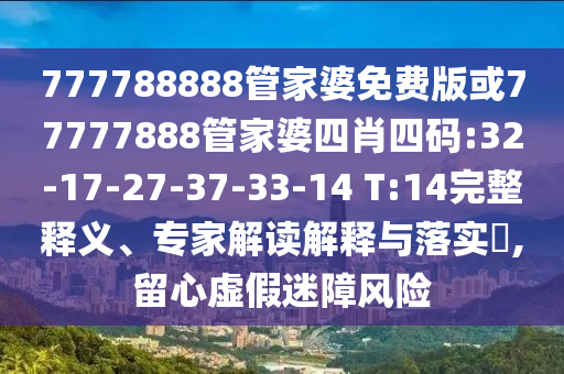 777788888管家婆免費(fèi)版或77777888管家婆四肖四碼:32-17-27-37-33-14 T:14完整釋義、專家解讀解釋與落實(shí)?,留心虛假迷障風(fēng)險(xiǎn)