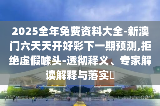 2025全年免費(fèi)資料大全-新澳門六天天開好彩下一期預(yù)測(cè),拒絕虛假噱頭-透徹釋義、專家解讀解釋與落實(shí)?
