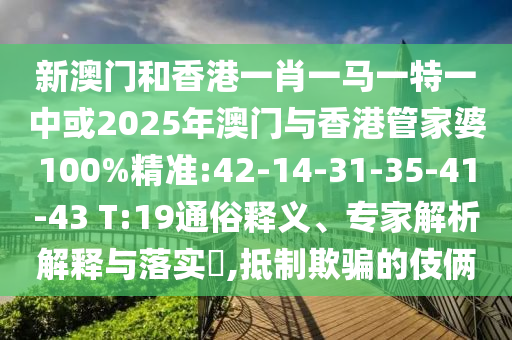 新澳門和香港一肖一馬一特一中或2025年澳門與香港管家婆100%精準(zhǔn):42-14-31-35-41-43 T:19通俗釋義、專家解析解釋與落實(shí)?,抵制欺騙的伎倆