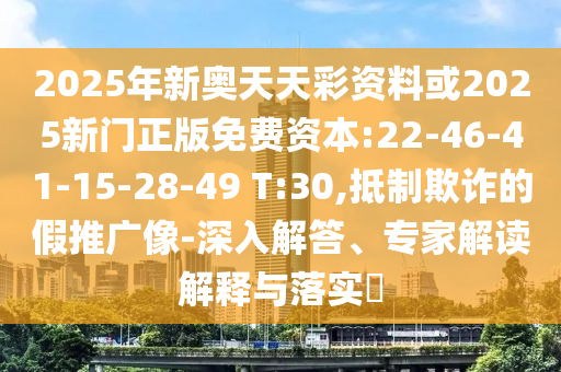 2025年新奧天天彩資料或2025新門正版免費(fèi)資本:22-46-41-15-28-49 T:30,抵制欺詐的假推廣像-深入解答、專家解讀解釋與落實(shí)?