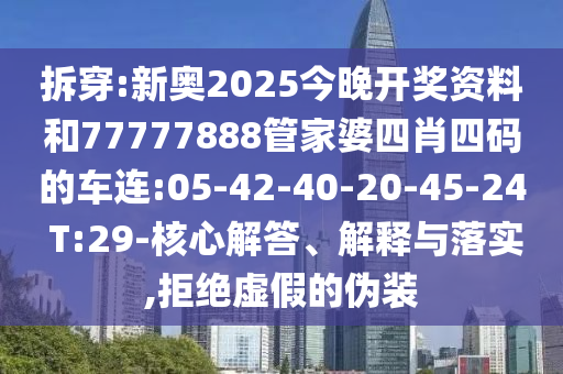 拆穿:新奧2025今晚開獎資料和77777888管家婆四肖四碼的車連:05-42-40-20-45-24 T:29-核心解答、解釋與落實,拒絕虛假的偽裝