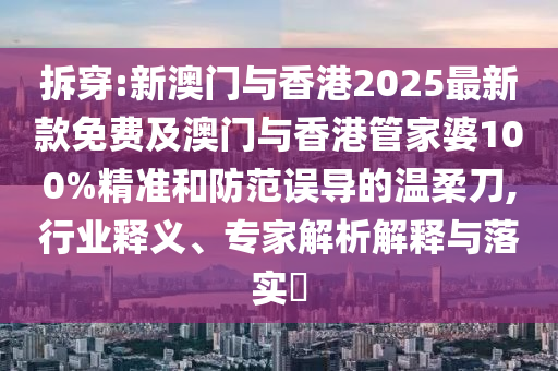 拆穿:新澳門與香港2025最新款免費(fèi)及澳門與香港管家婆100%精準(zhǔn)和防范誤導(dǎo)的溫柔刀,行業(yè)釋義、專家解析解釋與落實(shí)?
