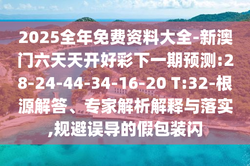 2025全年免費資料大全-新澳門六天天開好彩下一期預測:28-24-44-34-16-20 T:32-根源解答、專家解析解釋與落實,規(guī)避誤導的假包裝閃