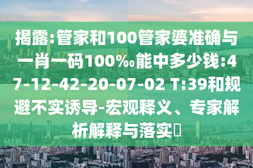 揭露:管家和100管家婆準(zhǔn)確與一肖一碼100‰能中多少錢:47-12-42-20-07-02 T:39和規(guī)避不實(shí)誘導(dǎo)-宏觀釋義、專家解析解釋與落實(shí)?