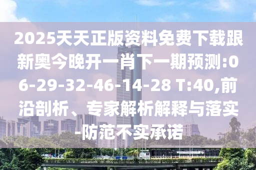 2025天天正版資料免費(fèi)下載跟新奧今晚開(kāi)一肖下一期預(yù)測(cè):06-29-32-46-14-28 T:40,前沿剖析、專家解析解釋與落實(shí)-防范不實(shí)承諾
