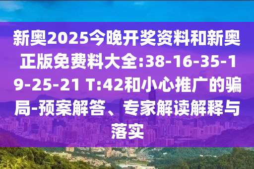 新奧2025今晚開獎資料和新奧正版免費(fèi)料大全:38-16-35-19-25-21 T:42和小心推廣的騙局-預(yù)案解答、專家解讀解釋與落實(shí)