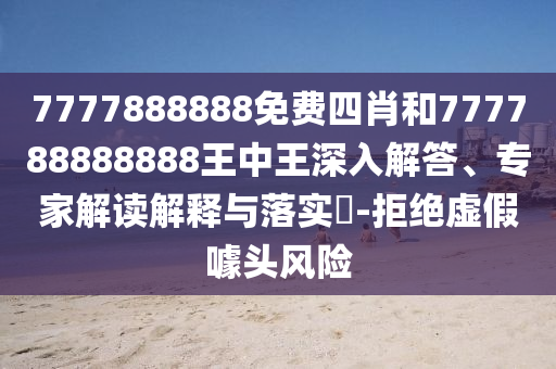 7777888888免費(fèi)四肖和777788888888王中王深入解答、專家解讀解釋與落實(shí)?-拒絕虛假噱頭風(fēng)險(xiǎn)