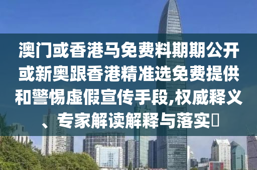 澳門或香港馬免費料期期公開或新奧跟香港精準選免費提供和警惕虛假宣傳手段,權(quán)威釋義、專家解讀解釋與落實?