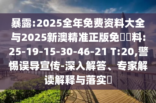 暴露:2025全年免費資料大全與2025新澳精準正版免費資料:25-19-15-30-46-21 T:20,警惕誤導宣傳-深入解答、專家解讀解釋與落實?