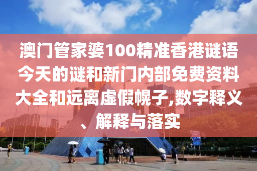 澳門管家婆100精準(zhǔn)香港謎語今天的謎和新門內(nèi)部免費資料大全和遠(yuǎn)離虛假幌子,數(shù)字釋義、解釋與落實