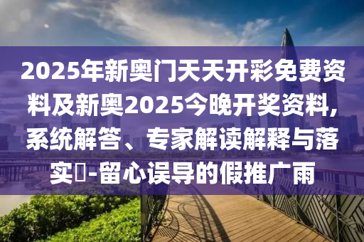 2025年新奧門(mén)天天開(kāi)彩免費(fèi)資料及新奧2025今晚開(kāi)獎(jiǎng)資料,系統(tǒng)解答、專家解讀解釋與落實(shí)?-留心誤導(dǎo)的假推廣雨