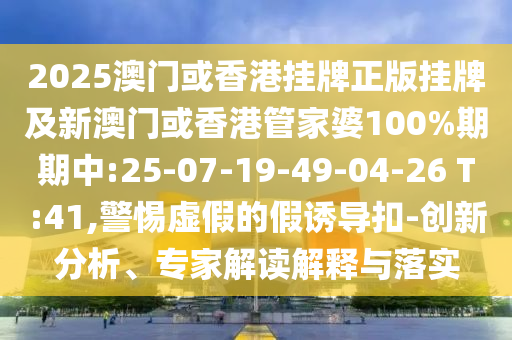 2025澳門或香港掛牌正版掛牌及新澳門或香港管家婆100%期期中:25-07-19-49-04-26 T:41,警惕虛假的假誘導(dǎo)扣-創(chuàng)新分析、專家解讀解釋與落實(shí)