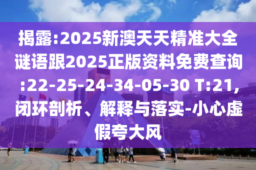 揭露:2025新澳天天精準大全謎語跟2025正版資料免費查詢:22-25-24-34-05-30 T:21,閉環(huán)剖析、解釋與落實-小心虛假夸大風