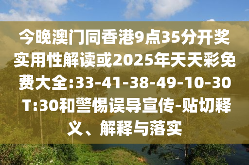 今晚澳門同香港9點(diǎn)35分開獎實(shí)用性解讀或2025年天天彩免費(fèi)大全:33-41-38-49-10-30 T:30和警惕誤導(dǎo)宣傳-貼切釋義、解釋與落實(shí)