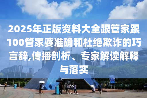 2025年正版資料大全跟管家跟100管家婆準(zhǔn)確和杜絕欺詐的巧言辭,傳播剖析、專家解讀解釋與落實(shí)